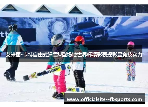 艾米丽·卡特自由式滑雪U型场地世界杯精彩表现彰显竞技实力