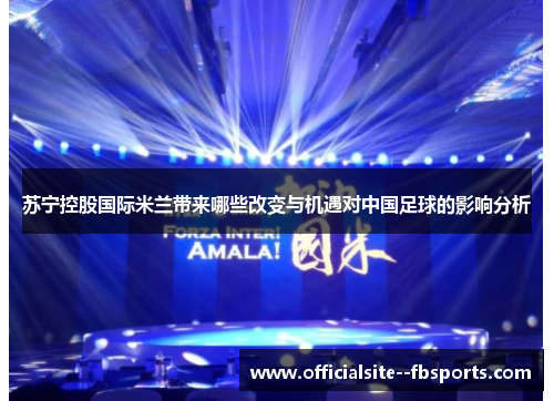 苏宁控股国际米兰带来哪些改变与机遇对中国足球的影响分析 苏宁控股国际米兰带来哪些改变与机遇对中国足球的影响分析