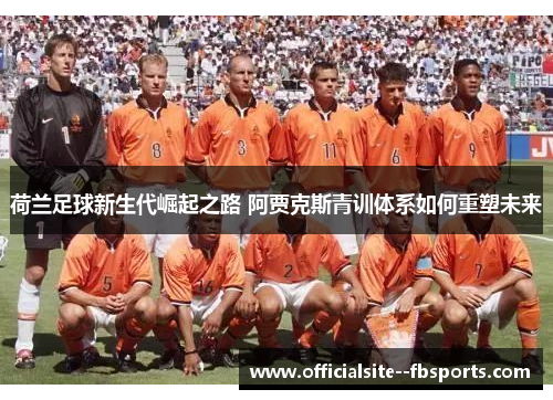 荷兰足球新生代崛起之路 阿贾克斯青训体系如何重塑未来 荷兰足球新生代崛起之路 阿贾克斯青训体系如何重塑未来