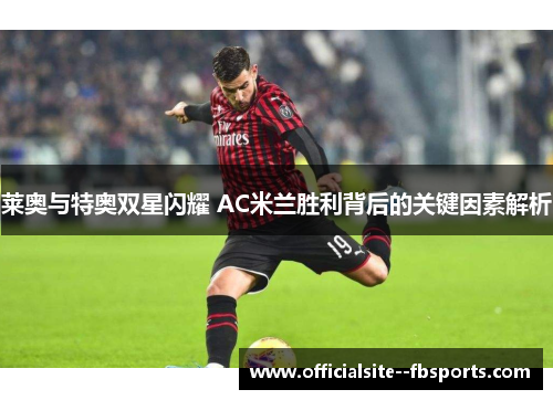 莱奥与特奥双星闪耀 AC米兰胜利背后的关键因素解析 莱奥与特奥双星闪耀 AC米兰胜利背后的关键因素解析