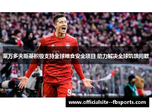 莱万多夫斯基积极支持全球粮食安全项目 助力解决全球饥饿问题