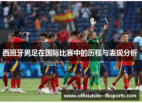 西班牙男足在国际比赛中的历程与表现分析 