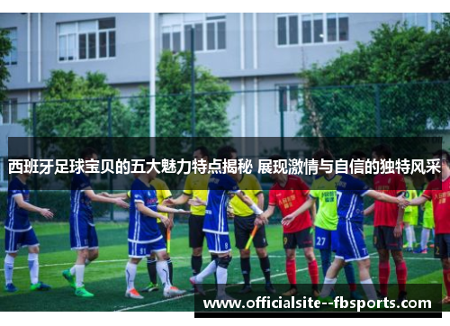 西班牙足球宝贝的五大魅力特点揭秘 展现激情与自信的独特风采
