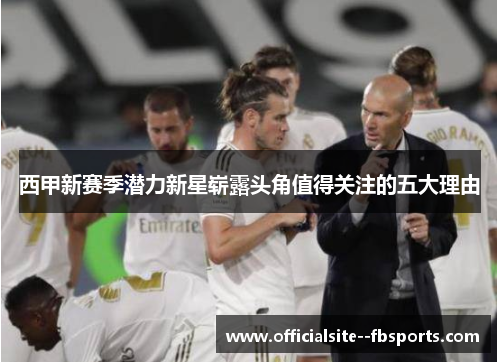 西甲新赛季潜力新星崭露头角值得关注的五大理由