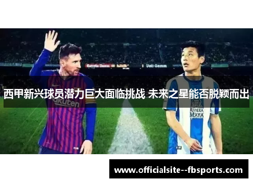 西甲新兴球员潜力巨大面临挑战 未来之星能否脱颖而出 西甲新兴球员潜力巨大面临挑战 未来之星能否脱颖而出