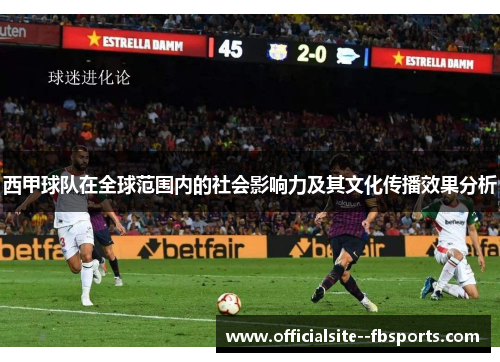 西甲球队在全球范围内的社会影响力及其文化传播效果分析 西甲球队在全球范围内的社会影响力及其文化传播效果分析
