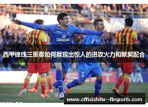 西甲锋线三重奏如何展现出惊人的进攻火力和默契配合