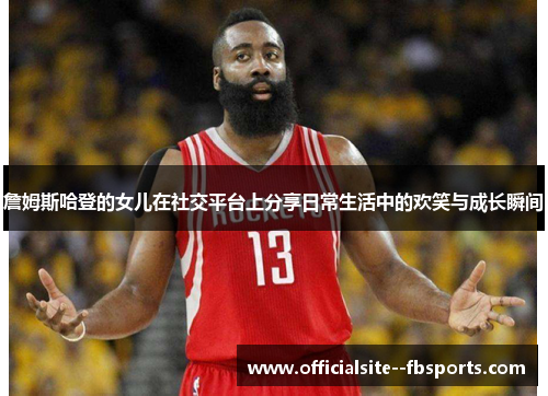 詹姆斯哈登的女儿在社交平台上分享日常生活中的欢笑与成长瞬间 詹姆斯哈登的女儿在社交平台上分享日常生活中的欢笑与成长瞬间