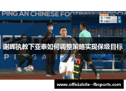 谢晖执教下亚泰如何调整策略实现保级目标 谢晖执教下亚泰如何调整策略实现保级目标