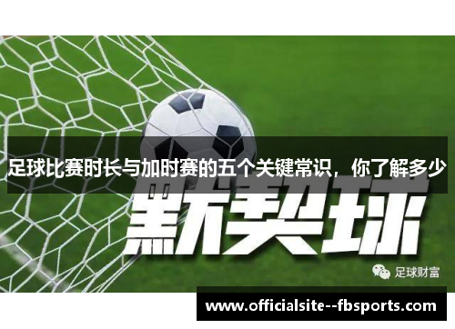 足球比赛时长与加时赛的五个关键常识，你了解多少