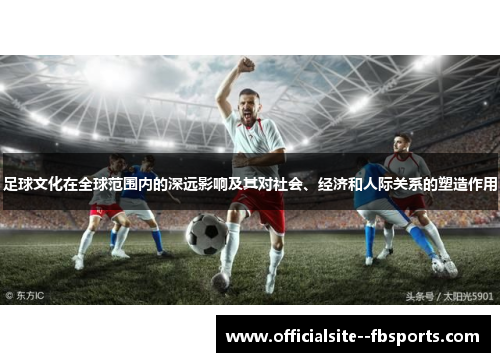足球文化在全球范围内的深远影响及其对社会、经济和人际关系的塑造作用