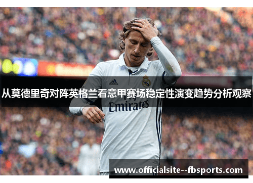 从莫德里奇对阵英格兰看意甲赛场稳定性演变趋势分析观察 从莫德里奇对阵英格兰看意甲赛场稳定性演变趋势分析观察