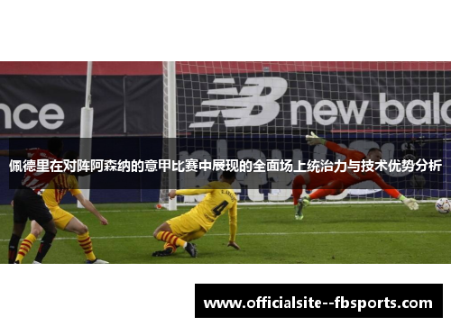 佩德里在对阵阿森纳的意甲比赛中展现的全面场上统治力与技术优势分析 佩德里在对阵阿森纳的意甲比赛中展现的全面场上统治力与技术优势分析