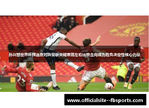 孙兴慜世界杯预选赛对阵曼联关键表现左右比赛走向成为胜负决定性核心力量 孙兴慜世界杯预选赛对阵曼联关键表现左右比赛走向成为胜负决定性核心力量