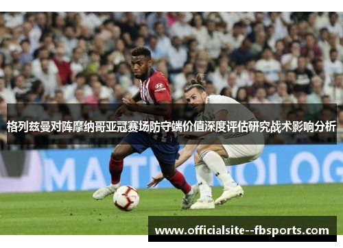 格列兹曼对阵摩纳哥亚冠赛场防守端价值深度评估研究战术影响分析