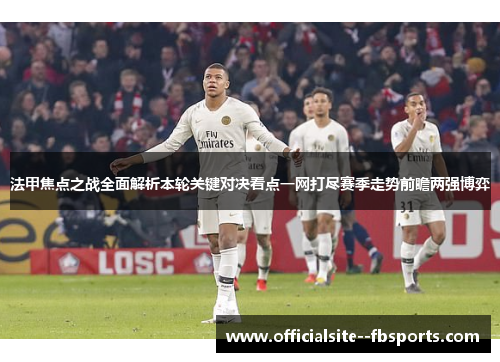 法甲焦点之战全面解析本轮关键对决看点一网打尽赛季走势前瞻两强博弈 法甲焦点之战全面解析本轮关键对决看点一网打尽赛季走势前瞻两强博弈