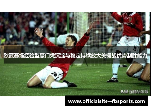 欧冠赛场经验型豪门凭沉淀与稳定持续放大关键战优势制胜能力 欧冠赛场经验型豪门凭沉淀与稳定持续放大关键战优势制胜能力
