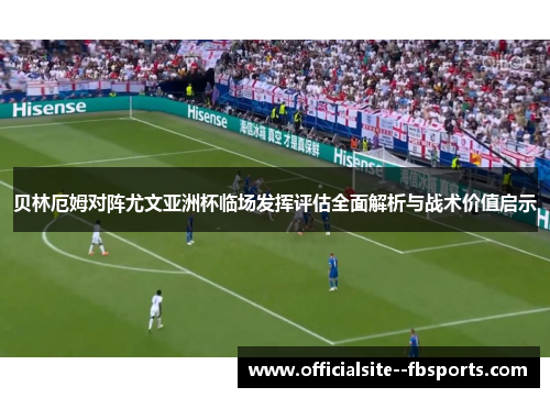 贝林厄姆对阵尤文亚洲杯临场发挥评估全面解析与战术价值启示