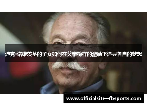 迪克·诺维茨基的子女如何在父亲榜样的激励下追寻各自的梦想 迪克·诺维茨基的子女如何在父亲榜样的激励下追寻各自的梦想