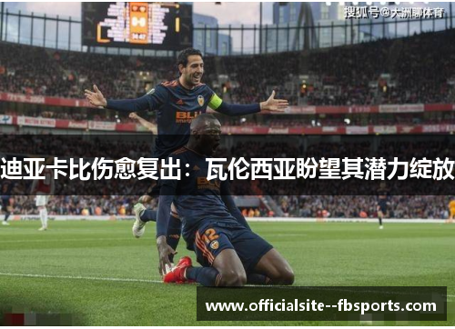 迪亚卡比伤愈复出:瓦伦西亚盼望其潜力绽放 迪亚卡比伤愈复出:瓦伦西亚盼望其潜力绽放
