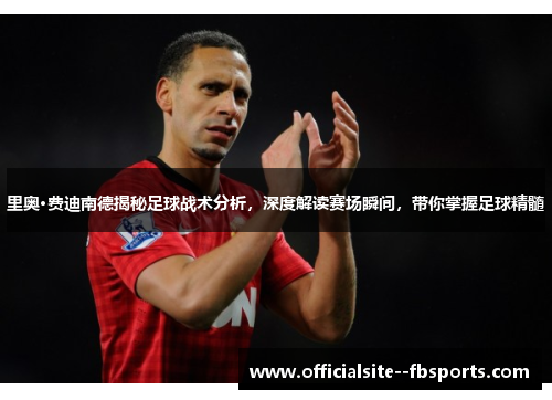 里奥·费迪南德揭秘足球战术分析,深度解读赛场瞬间,带你掌握足球精髓 里奥·费迪南德揭秘足球战术分析,深度解读赛场瞬间,带你掌握足球精髓