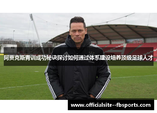 阿贾克斯青训成功秘诀探讨如何通过体系建设培养顶级足球人才 阿贾克斯青训成功秘诀探讨如何通过体系建设培养顶级足球人才