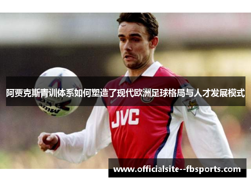 阿贾克斯青训体系如何塑造了现代欧洲足球格局与人才发展模式
