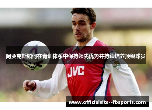 阿贾克斯如何在青训体系中保持领先优势并持续培养顶级球员