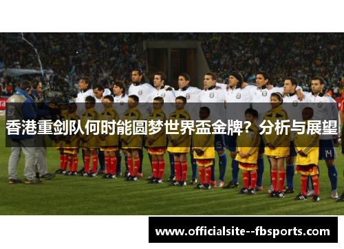 香港重剑队何时能圆梦世界盃金牌？分析与展望