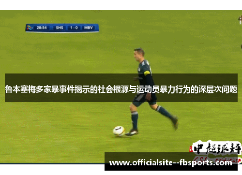 鲁本塞梅多家暴事件揭示的社会根源与运动员暴力行为的深层次问题