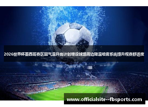 2026世界杯墨西哥赛区因气温升高计划增设球场周边降温喷雾系统提升观赛舒适度