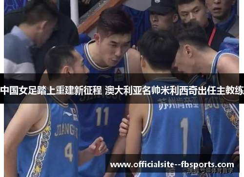 中国女足踏上重建新征程 澳大利亚名帅米利西奇出任主教练 中国女足踏上重建新征程 澳大利亚名帅米利西奇出任主教练