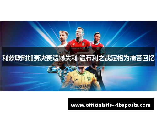利兹联附加赛决赛遗憾失利 温布利之战定格为痛苦回忆 利兹联附加赛决赛遗憾失利 温布利之战定格为痛苦回忆