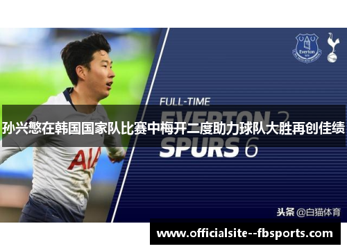 孙兴慜在韩国国家队比赛中梅开二度助力球队大胜再创佳绩 孙兴慜在韩国国家队比赛中梅开二度助力球队大胜再创佳绩