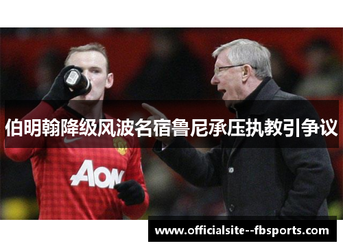 伯明翰降级风波名宿鲁尼承压执教引争议