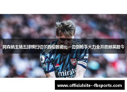 阿森纳主场五球横扫切尔西伦敦德比一边倒枪手火力全开震撼英超今