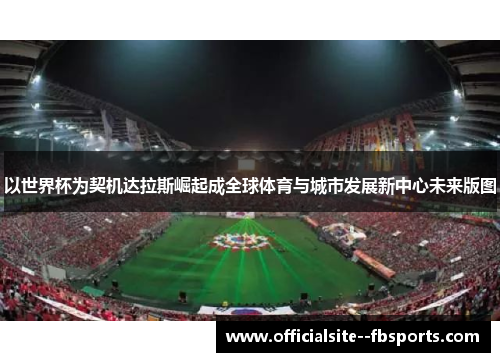 以世界杯为契机达拉斯崛起成全球体育与城市发展新中心未来版图