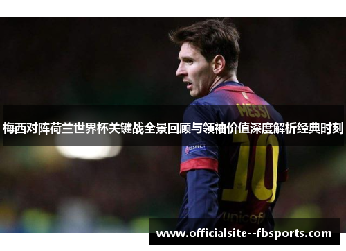 梅西对阵荷兰世界杯关键战全景回顾与领袖价值深度解析经典时刻
