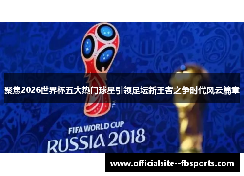 聚焦2026世界杯五大热门球星引领足坛新王者之争时代风云篇章 聚焦2026世界杯五大热门球星引领足坛新王者之争时代风云篇章