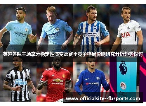 英超各队主场拿分稳定性演变及赛季竞争格局影响研究分析趋势探讨 英超各队主场拿分稳定性演变及赛季竞争格局影响研究分析趋势探讨