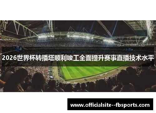 2026世界杯转播塔顺利竣工全面提升赛事直播技术水平