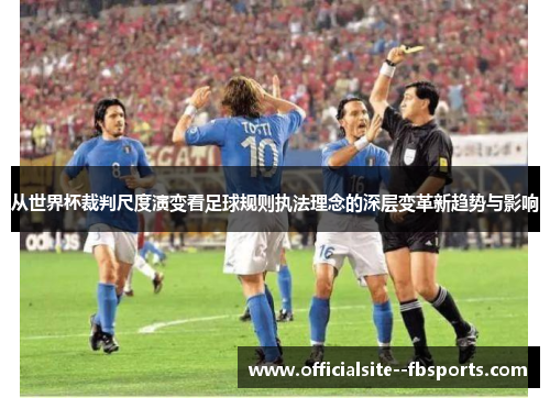 从世界杯裁判尺度演变看足球规则执法理念的深层变革新趋势与影响 从世界杯裁判尺度演变看足球规则执法理念的深层变革新趋势与影响
