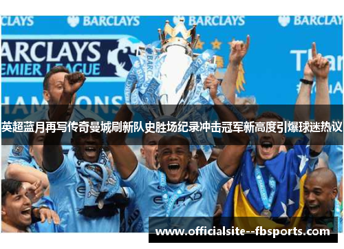 英超蓝月再写传奇曼城刷新队史胜场纪录冲击冠军新高度引爆球迷热议